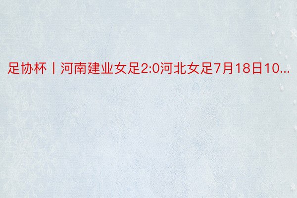 足协杯丨河南建业女足2:0河北女足7月18日10...