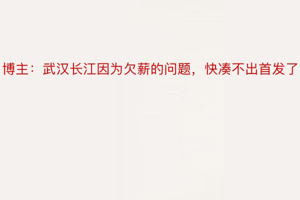 博主：武汉长江因为欠薪的问题，快凑不出首发了