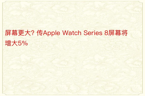 屏幕更大? 传Apple Watch Series 8屏幕将增大5%